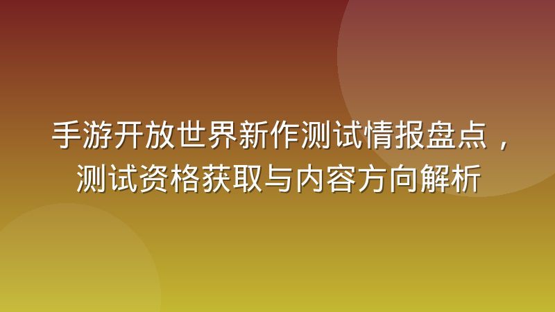 手游开放世界新作测试情报盘点，测试资格获取与内容方向解析